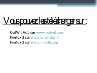 Vous pouvez les télécharger sur : OutWit Hub sur  www.outwit.com Firefox 2 sur  www.outwitter.fr Firefox 3 sur  www.mozilla.org 