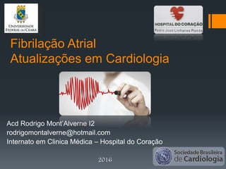 Fibrilação Atrial
Atualizações em Cardiologia
Acd Rodrigo Mont’Alverne I2
rodrigomontalverne@hotmail.com
Internato em Clinica Médica – Hospital do Coração
2016
 