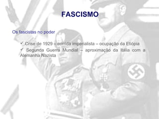 Os fascistas no poder
 Crise de 1929 – corrida imperialista – ocupação da Etiópia
 Segunda Guerra Mundial – aproximação da Itália com a
Alemanha Nazista
FASCISMO
 
