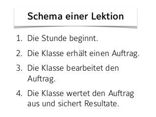 1. Die Stunde beginnt.
2. Die Klasse erhält einen Auftrag.
3. Die Klasse bearbeitet den
Auftrag.
4. Die Klasse wertet den Auftrag
aus und sichert Resultate.
Schema einer Lektion
 