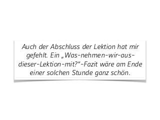 Auch der Abschluss der Lektion hat mir
gefehlt. Ein „Was-nehmen-wir-aus-
dieser-Lektion-mit?“-Fazit wäre am Ende
einer solchen Stunde ganz schön.
 