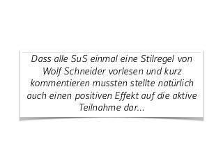 Dass alle SuS einmal eine Stilregel von
Wolf Schneider vorlesen und kurz
kommentieren mussten stellte natürlich
auch einen positiven Effekt auf die aktive
Teilnahme dar…
 