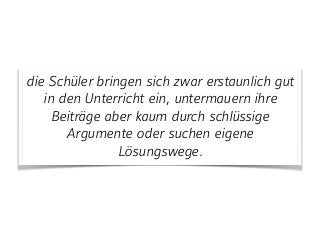 die Schüler bringen sich zwar erstaunlich gut
in den Unterricht ein, untermauern ihre
Beiträge aber kaum durch schlüssige
Argumente oder suchen eigene
Lösungswege.
 