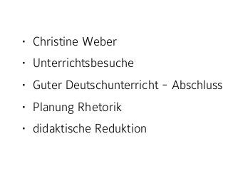 • Christine Weber
• Unterrichtsbesuche
• Guter Deutschunterricht - Abschluss
• Planung Rhetorik
• didaktische Reduktion
 