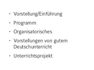 • Vorstellung/Einführung
• Programm
• Organisatorisches
• Vorstellungen von gutem
Deutschunterricht
• Unterrichtsprojekt
 