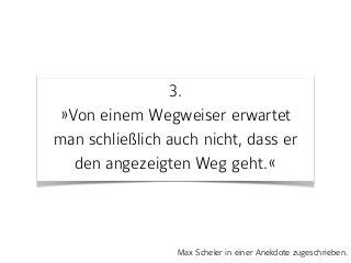 3. 
»Von einem Wegweiser erwartet
man schließlich auch nicht, dass er
den angezeigten Weg geht.«
Max Scheler in einer Anekdote zugeschrieben.
 