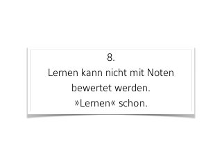 8. 
Lernen kann nicht mit Noten
bewertet werden.  
»Lernen« schon.
 