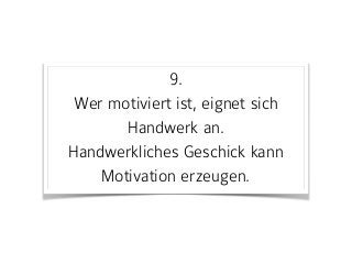 9. 
Wer motiviert ist, eignet sich
Handwerk an.  
Handwerkliches Geschick kann
Motivation erzeugen.
 