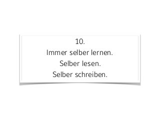 10. 
Immer selber lernen.  
Selber lesen.  
Selber schreiben.
 