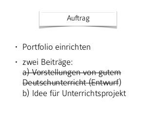 • Portfolio einrichten
• zwei Beiträge:  
a) Vorstellungen von gutem
Deutschunterricht (Entwurf) 
b) Idee für Unterrichtsprojekt
Auftrag
 