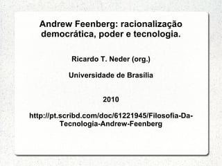 Andrew Feenberg: racionalização
democrática, poder e tecnologia.
Ricardo T. Neder (org.)
Universidade de Brasília
2010
http://pt.scribd.com/doc/61221945/Filosofia-Da-
Tecnologia-Andrew-Feenberg
 