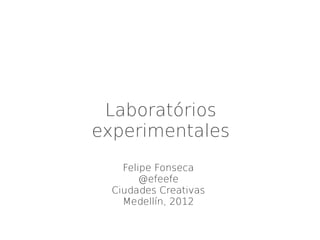Laboratórios
experimentales
    Felipe Fonseca
        @efeefe
  Ciudades Creativas
    Medellín, 2012
 