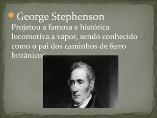 George Stephenson
Projetou a famosa e histórica
locomotiva a vapor, sendo conhecido
como o pai dos caminhos de ferro
britânicos.
 
