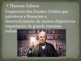 Thomas Edison
Empresário dos Estados Unidos que
patenteou e financiou o
desenvolvimento de muitos dispositivos
importantes de grande interesse
industrial.
 
