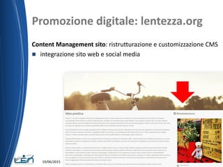 Promozione digitale: lentezza.org
Content Management sito: ristrutturazione e customizzazione CMS
 integrazione sito web e social media
19/06/2015 Nome del relatore
 