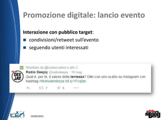 Promozione digitale: lancio evento
Interazione con pubblico target:
 condivisioni/retweet sull’evento
 seguendo utenti interessati
19/06/2015
 