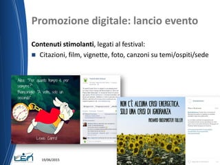 Promozione digitale: lancio evento
Contenuti stimolanti, legati al festival:
 Citazioni, film, vignette, foto, canzoni su temi/ospiti/sede
19/06/2015
 
