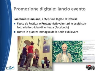 Promozione digitale: lancio evento
Contenuti stimolanti, anteprime legate al festival:
 Facce da Festival e Protagonisti: volontari e ospiti con
foto e la loro idea di lentezza (Facebook)
 Dietro le quinte: immagini della sede e di lavoro
19/06/2015
 