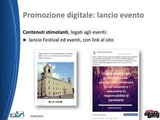Promozione digitale: lancio evento
Contenuti stimolanti, legati agli eventi:
 lancio Festival ed eventi, con link al sito
19/06/2015
 