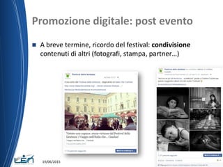 Promozione digitale: post evento
 A breve termine, ricordo del festival: condivisione
contenuti di altri (fotografi, stampa, partner…)
19/06/2015
 