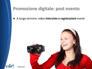 Promozione digitale: post evento
 A lungo termine: video interviste e registrazioni eventi
19/06/2015 Nome del relatore
 