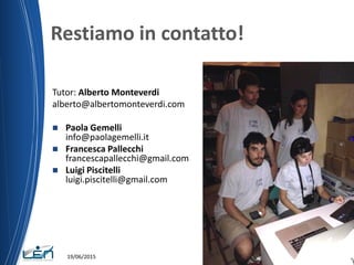 Restiamo in contatto!
19/06/2015
Tutor: Alberto Monteverdi
alberto@albertomonteverdi.com
 Paola Gemelli
info@paolagemelli.it
 Francesca Pallecchi
francescapallecchi@gmail.com
 Luigi Piscitelli
luigi.piscitelli@gmail.com
 