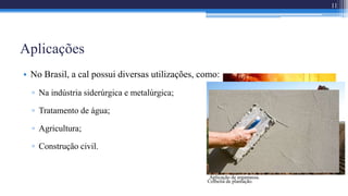 Aplicações
11
Fabricação de metais.
• No Brasil, a cal possui diversas utilizações, como:
▫ Na indústria siderúrgica e metalúrgica;
▫ Tratamento de água;
▫ Agricultura;
▫ Construção civil.
Tratamento de água.
Colheita de plantação.
Aplicação de argamassa.
 
