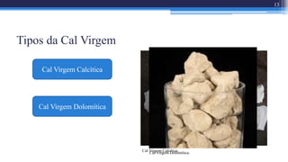 Tipos da Cal Virgem
Cal Virgem Calcítica.
13
Cal Virgem Calcítica
Cal Virgem Dolomítica
Cal Virgem Dolomítica.
 