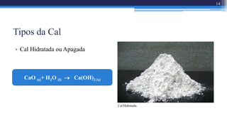 Tipos da Cal
• Cal Hidratada ou Apagada
Cal Hidratada.
14
CaO (s)+ H2O (l)  Ca(OH)2 (s)
 