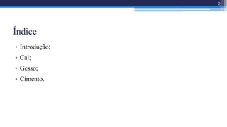 Índice
• Introdução;
• Cal;
• Gesso;
• Cimento.
2
 