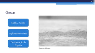Gesso
36
Gesso em pó branco.
CaSO4. ½H2O
Desidratação da
Gipsita
Aglomerante aéreo
 