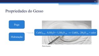 Propriedades do Gesso
Pasta de gesso.
32
Pega
Hidratação
CaSO4 (s) . 0,5H2O + 1,5H2O (l)  CaSO4 . 2H2O (s) + calor
 