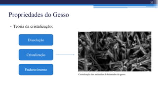 Propriedades do Gesso
• Teoria da cristalização:
33
Cristalização das moléculas di-hidratadas do gesso.
Dissolução
Cristalização
Endurecimento
 