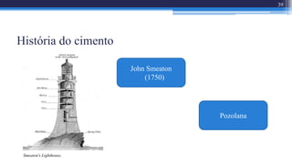 História do cimento
39
Smeaton's Lighthouse.
John Smeaton
(1750)
Pozolana
 