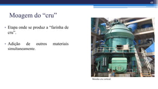 Moagem do “cru”
• Etapa onde se produz a “farinha de
cru”.
• Adição de outros materiais
simultaneamente.
Moinho cru vertical.
48
 