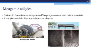 Moagem e adições
• O cimento é resultado da moagem do Clínquer juntamente com outros materiais.
• As adições que irão dar características ao cimento.
56
 