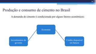 Produção e consumo de cimento no Brasil
A demanda do cimento é condicionada por alguns fatores econômicos:
58
Crédito disponível
em bancos
Economia
Investimentos do
governo
 