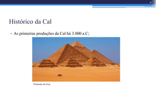 Histórico da Cal
• As primeiras produções da Cal há 3.000 a.C;
6
Pirâmides de Gizé.
 