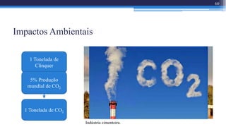 Impactos Ambientais
60
1 Tonelada de
Clínquer
1 Tonelada de CO2
5% Produção
mundial de CO2
Indústria cimenteira.
 