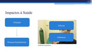 Asbestose
Silicose
Problemas respiratórios
Impactos à Saúde
62
Doenças Respiratórias
Poluição
 