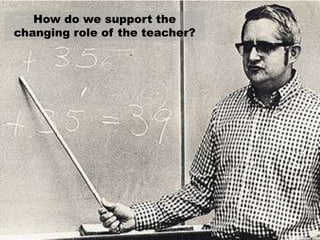 How do we support the changing role of the teacher? 