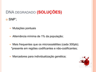 DNA degradado (SOLUÇÕES)SNP’;Mutações pontuaisAlternância mínima de 1% da população;Mais frequentes que os microssatélites (cada 300pb);  *presente em regiões codificantes e não-codificantes;Marcadores para individualização genética;