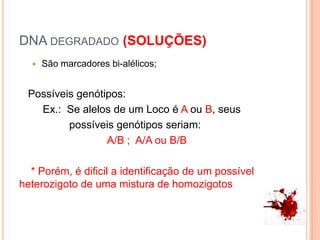 DNA degradado (SOLUÇÕES)São marcadores bi-alélicos;   Possíveis genótipos:        Ex.:  Se alelos de um Loco é A ou B, seus                 possíveis genótipos seriam:A/B ;  A/A ou B/B    * Porém, é dificil a identificação de um possível heterozigoto de uma mistura de homozigotos