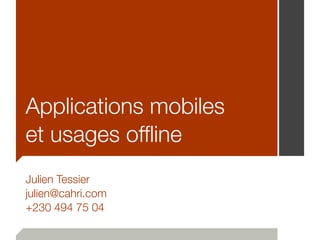 Applications mobiles
et usages offline
Julien Tessier
julien@cahri.com
+230 494 75 04
 