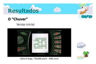Resultados
O “Chuver”
    Versão inicial




      Nokia N-Gage, 176x208 pixels – 4096 cores
 