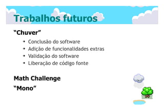 Trabalhos futuros
“Chuver”
  ➔   Conclusão do software
  ➔   Adição de funcionalidades extras
  ➔   Validação do software
  ➔   Liberação de código fonte


Math Challenge
“Mono”
 