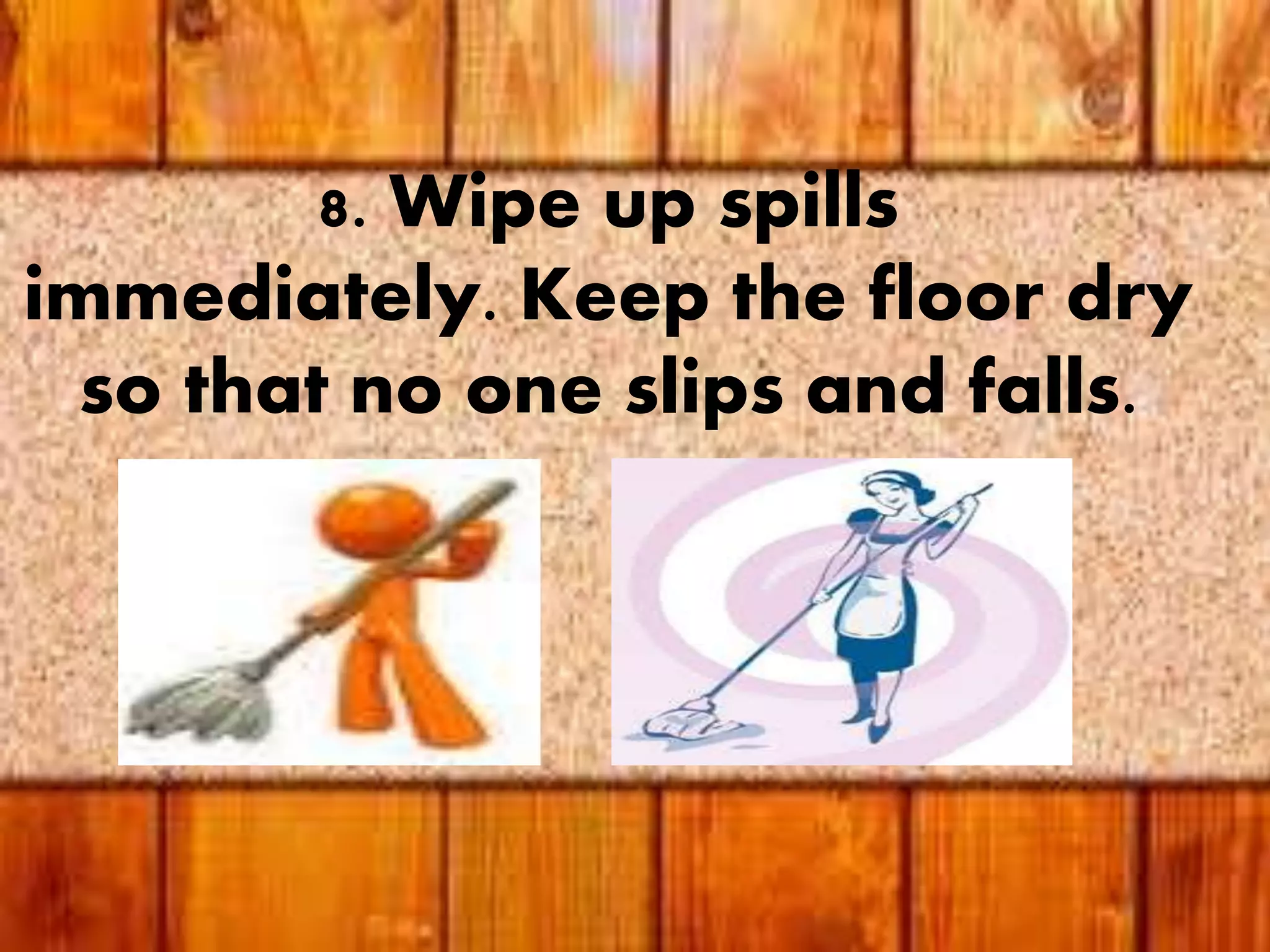 8. Wipe up spills
immediately. Keep the floor dry
so that no one slips and falls.
 