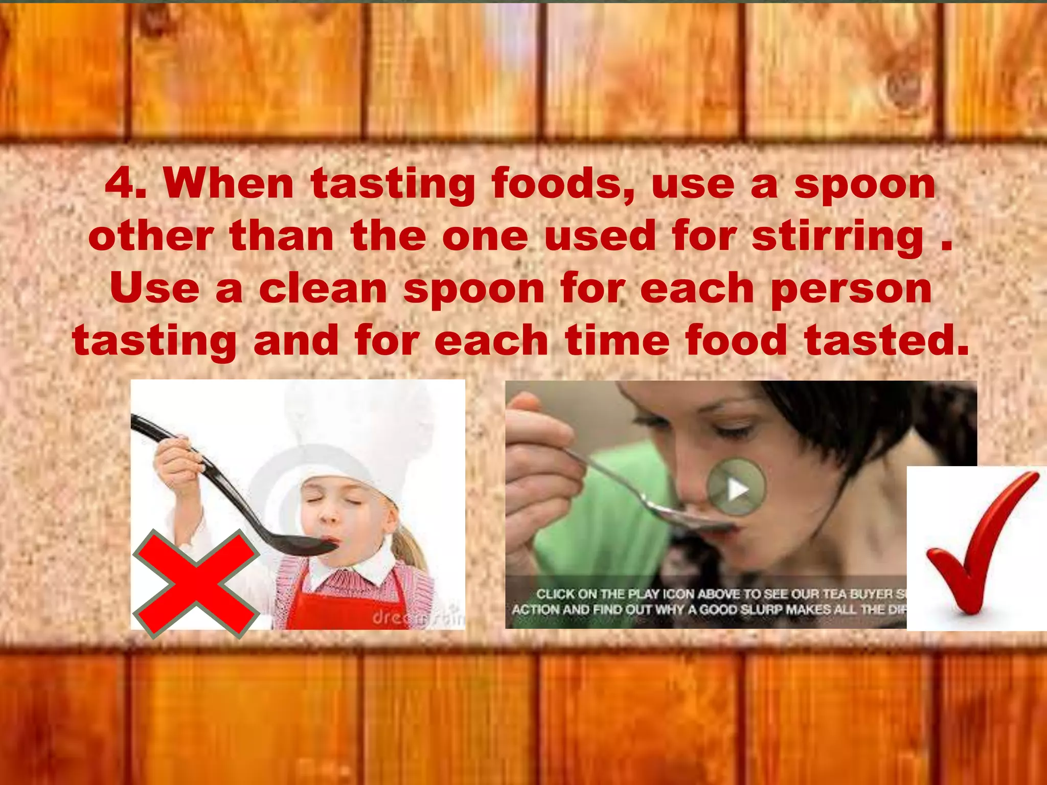 4. When tasting foods, use a spoon
other than the one used for stirring .
Use a clean spoon for each person
tasting and for each time food tasted.
 