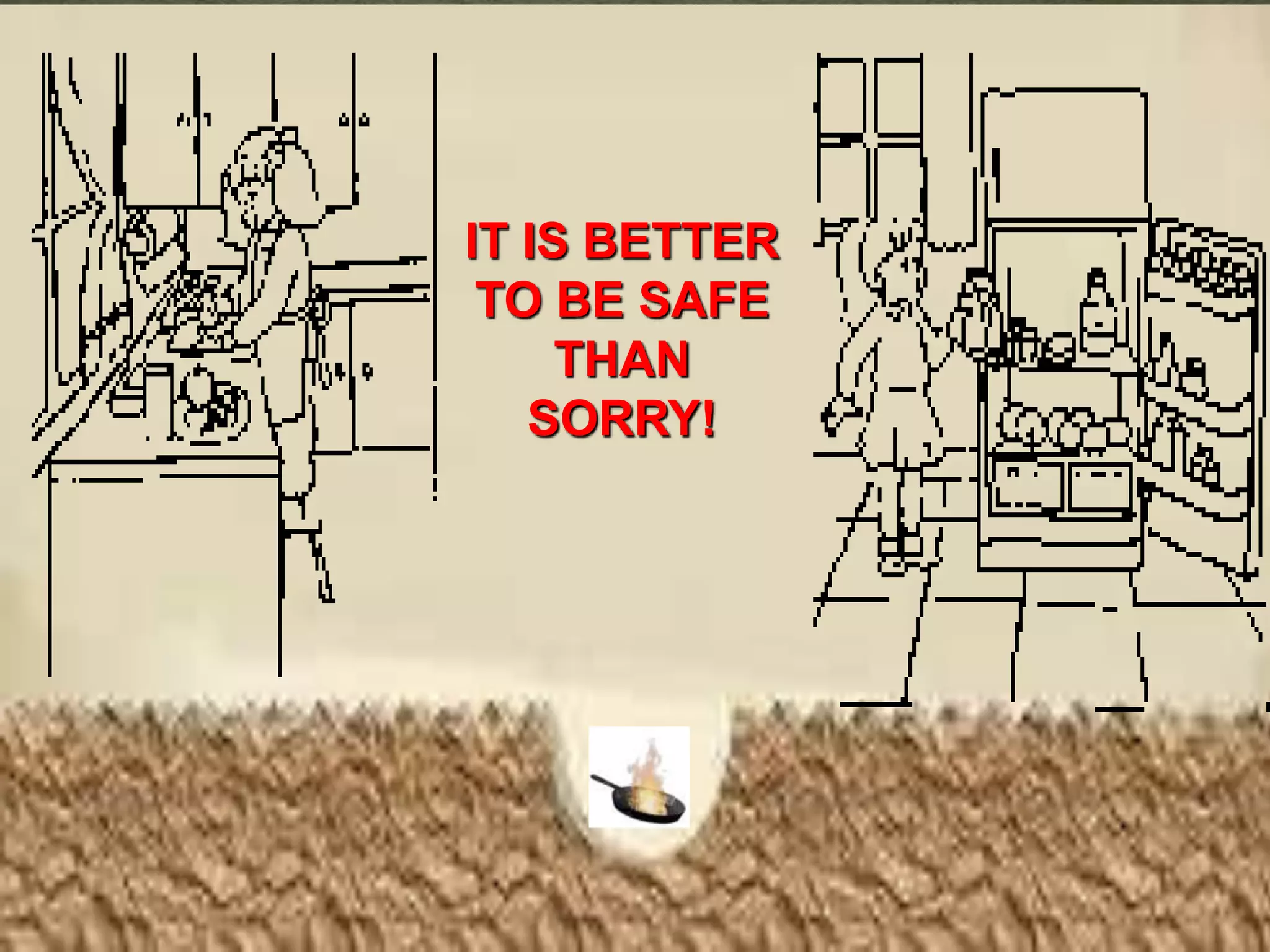 IT IS BETTER
TO BE SAFE
THAN
SORRY!
 