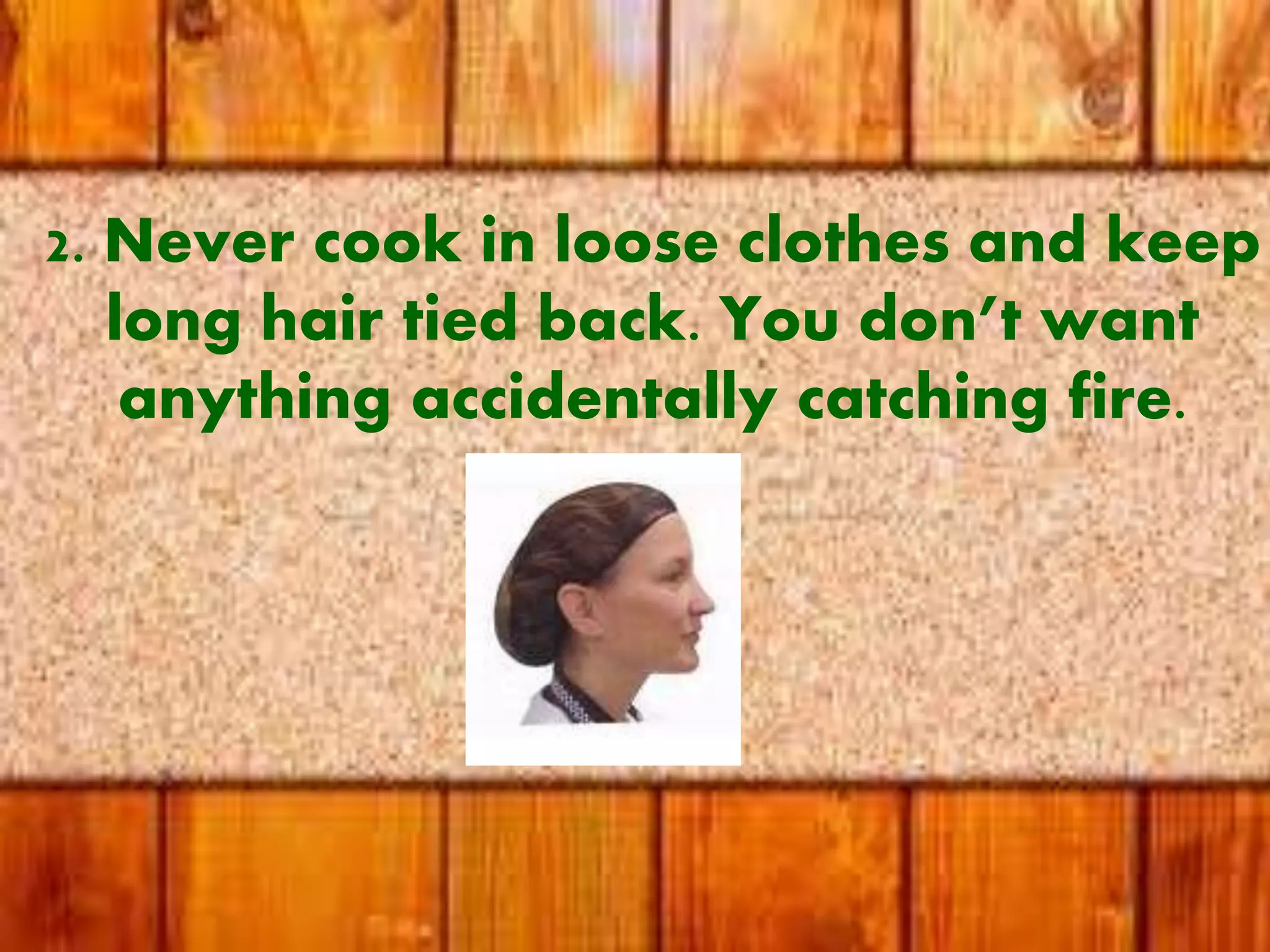 2. Never cook in loose clothes and keep
long hair tied back. You don’t want
anything accidentally catching fire.
 